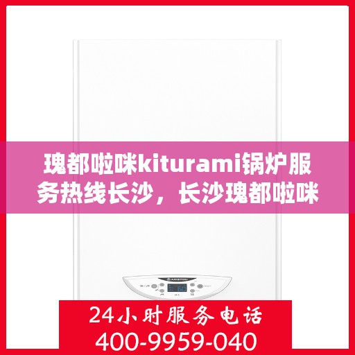 瑰都啦咪kiturami锅炉服务热线长沙，长沙瑰都啦咪Kiturami锅炉服务热线专业团队为您解答
