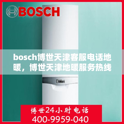 bosch博世天津客服电话地暖，博世天津地暖服务热线，专业解答与售后支持