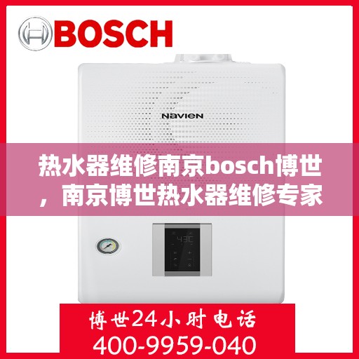 热水器维修南京bosch博世，南京博世热水器维修专家，专业解决故障，保障热水供应