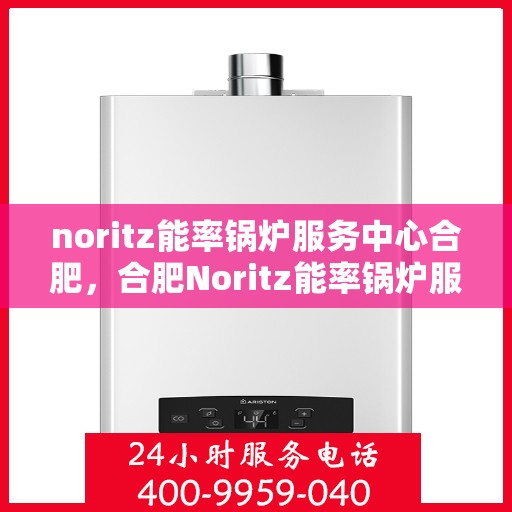 noritz能率锅炉服务中心合肥，合肥Noritz能率锅炉服务中心，专业维护，高效运行