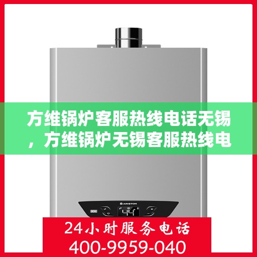 方维锅炉客服热线电话无锡，方维锅炉无锡客服热线电话，专业服务的连接桥梁