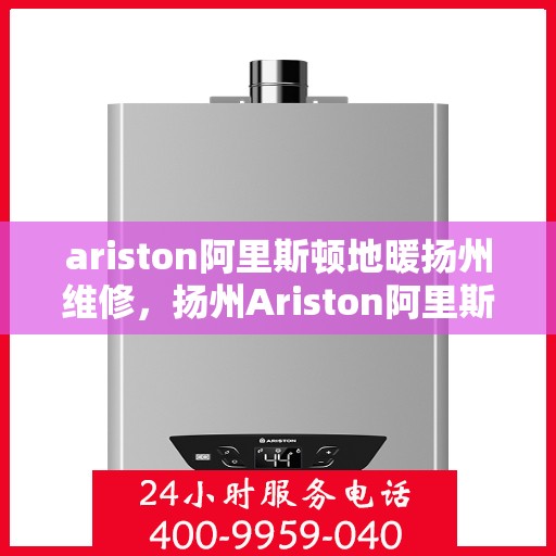 ariston阿里斯顿地暖扬州维修，扬州Ariston阿里斯顿地暖专业维修服务