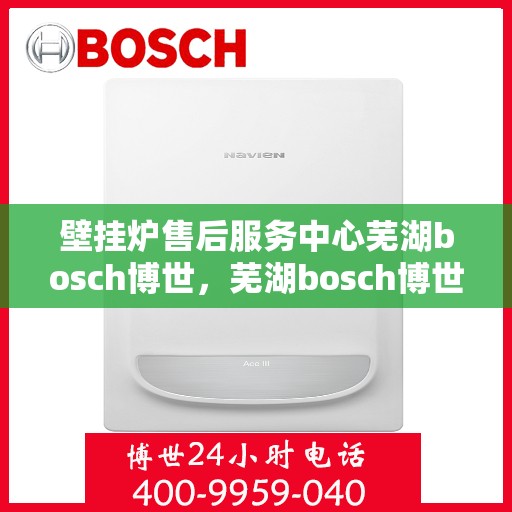 壁挂炉售后服务中心芜湖bosch博世，芜湖bosch博世壁挂炉售后服务中心，专业维修与保养一站式解决方案