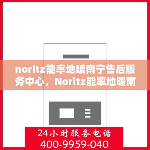 noritz能率地暖南宁售后服务中心，Noritz能率地暖南宁售后服务中心，专业服务的温暖之地