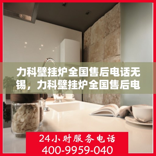 力科壁挂炉全国售后电话无锡，力科壁挂炉全国售后电话在无锡，专业维修与贴心服务团队为您解答疑难！