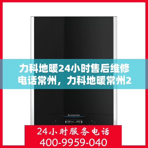 力科地暖24小时售后维修电话常州，力科地暖常州24小时专业售后维修服务热线