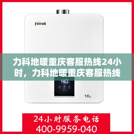 力科地暖重庆客服热线24小时，力科地暖重庆客服热线全天候服务，温暖无忧！