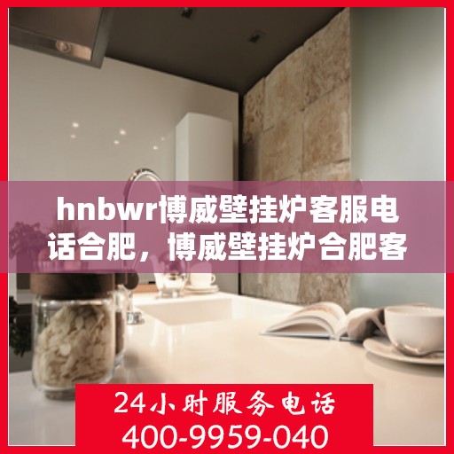 hnbwr博威壁挂炉客服电话合肥，博威壁挂炉合肥客服热线，专业解答，贴心服务