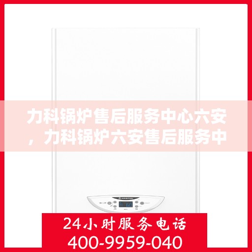 力科锅炉售后服务中心六安，力科锅炉六安售后服务中心，专业维修，贴心服务