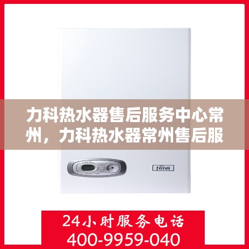 力科热水器售后服务中心常州，力科热水器常州售后服务中心，专业维修，贴心服务