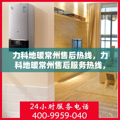 力科地暖常州售后热线，力科地暖常州售后服务热线，专业解决您的地暖问题