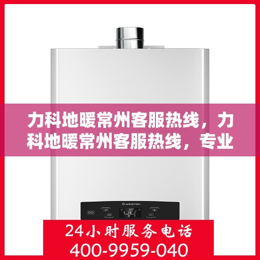 力科地暖常州客服热线，力科地暖常州客服热线，专业解答，温暖您的生活