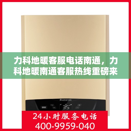 力科地暖客服电话南通，力科地暖南通客服热线重磅来袭！
