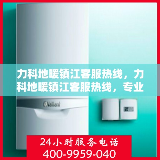 力科地暖镇江客服热线，力科地暖镇江客服热线，专业解答，温暖您的生活