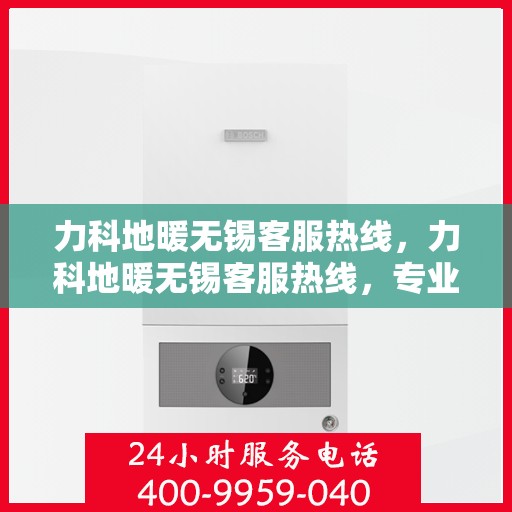 力科地暖无锡客服热线，力科地暖无锡客服热线，专业解答，温暖您的生活