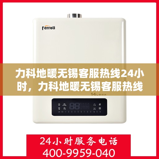 力科地暖无锡客服热线24小时，力科地暖无锡客服热线全天候服务，温暖无忧！