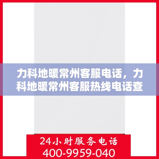 力科地暖常州客服电话，力科地暖常州客服热线电话查询指南