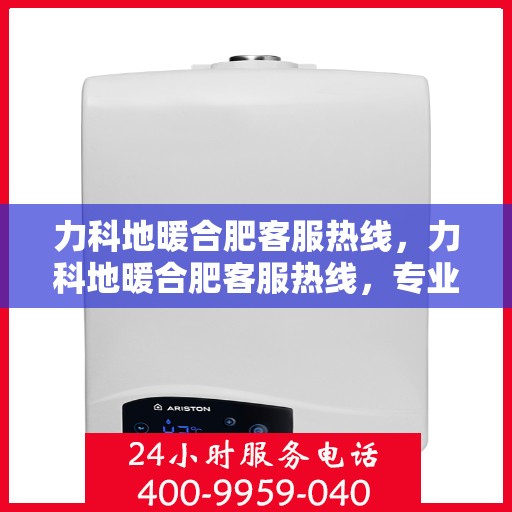 力科地暖合肥客服热线，力科地暖合肥客服热线，专业解答，温暖您的生活