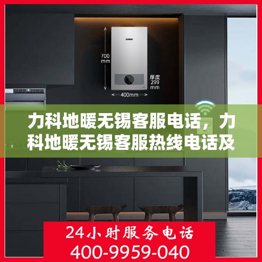力科地暖无锡客服电话，力科地暖无锡客服热线电话及咨询服务指南
