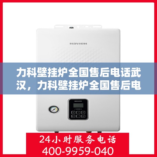 力科壁挂炉全国售后电话武汉，力科壁挂炉全国售后电话武汉服务热线及售后保障详解
