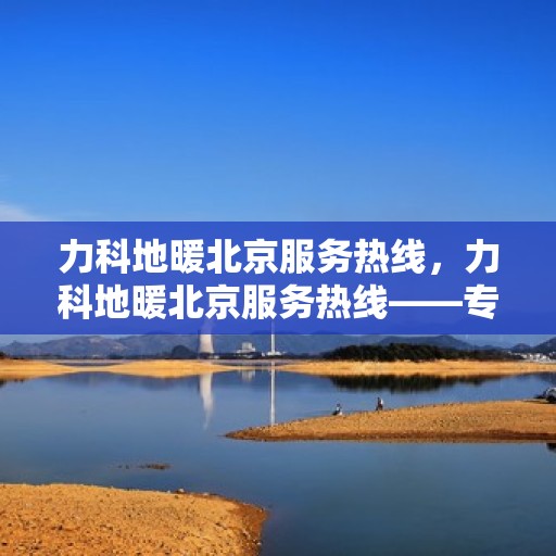 力科地暖北京服务热线，力科地暖北京服务热线——专业温暖解决方案，贴心服务一触即发