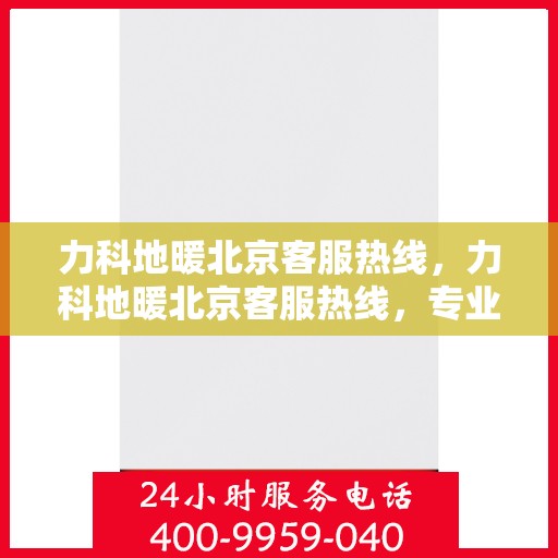 力科地暖北京客服热线，力科地暖北京客服热线，专业解答，温暖您的生活