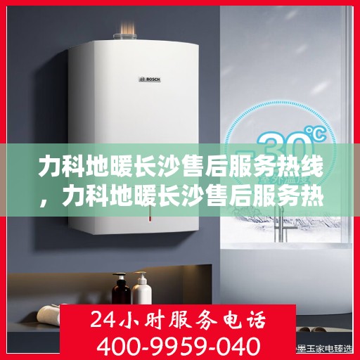 力科地暖长沙售后服务热线，力科地暖长沙售后服务热线，专业团队，贴心服务！