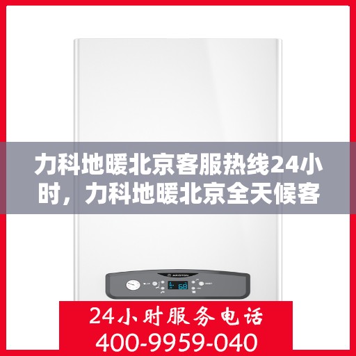 力科地暖北京客服热线24小时，力科地暖北京全天候客服热线，贴心服务，温暖每一刻