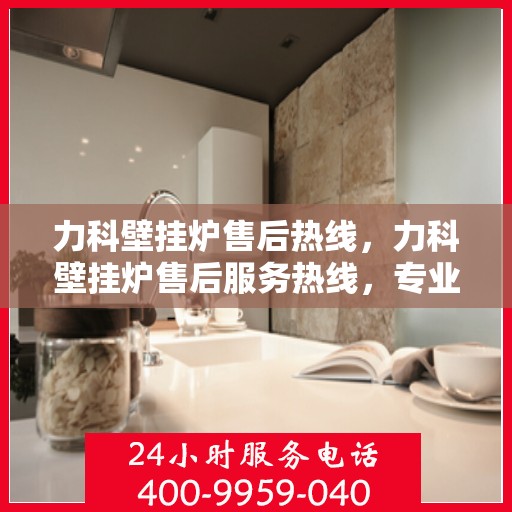 力科壁挂炉售后热线，力科壁挂炉售后服务热线，专业解决您的壁挂炉问题