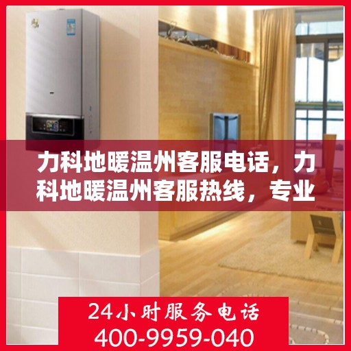 力科地暖温州客服电话，力科地暖温州客服热线，专业解答与温暖服务触手可及