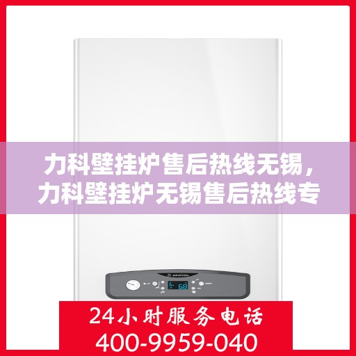 力科壁挂炉售后热线无锡，力科壁挂炉无锡售后热线专业服务启动