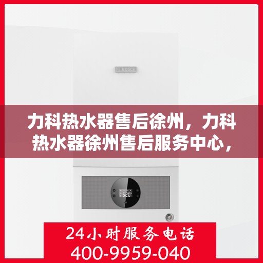 力科热水器售后徐州，力科热水器徐州售后服务中心，专业维修与贴心服务