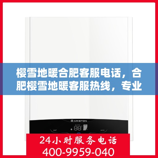 樱雪地暖合肥客服电话，合肥樱雪地暖客服热线，专业解答与优质服务一键触达