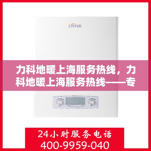 力科地暖上海服务热线，力科地暖上海服务热线——专业温暖解决方案，贴心服务一触即达