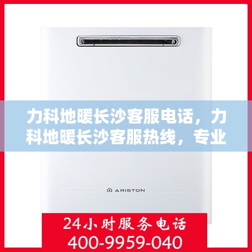 力科地暖长沙客服电话，力科地暖长沙客服热线，专业解答，温暖您的每一个冬天。