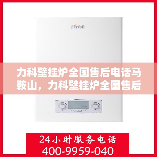 力科壁挂炉全国售后电话马鞍山，力科壁挂炉全国售后电话-马鞍山服务热线