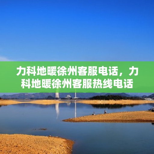 力科地暖徐州客服电话，力科地暖徐州客服热线电话