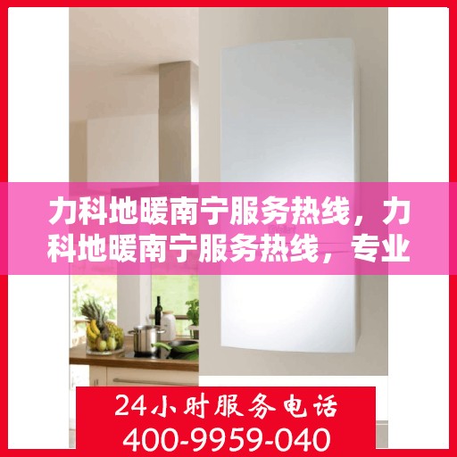 力科地暖南宁服务热线，力科地暖南宁服务热线，专业温暖，一触即达