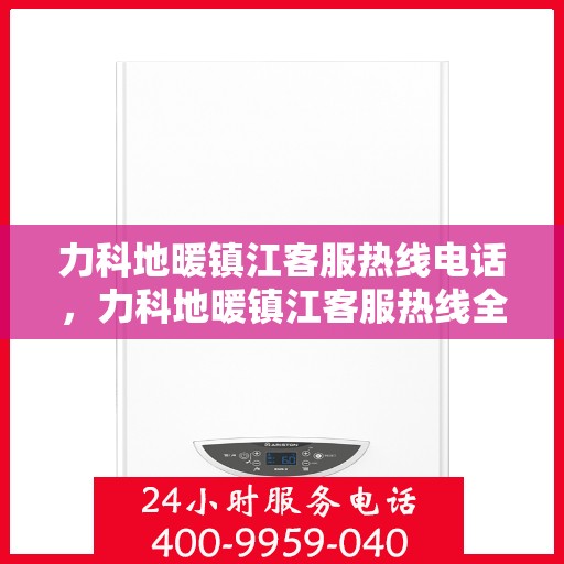 力科地暖镇江客服热线电话，力科地暖镇江客服热线全解析