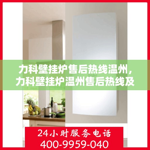 力科壁挂炉售后热线温州，力科壁挂炉温州售后热线及服务指南