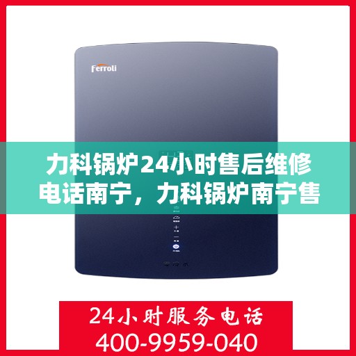 力科锅炉24小时售后维修电话南宁，力科锅炉南宁售后维修热线全天候为您服务