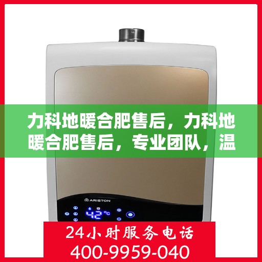 力科地暖合肥售后，力科地暖合肥售后，专业团队，温暖无忧服务