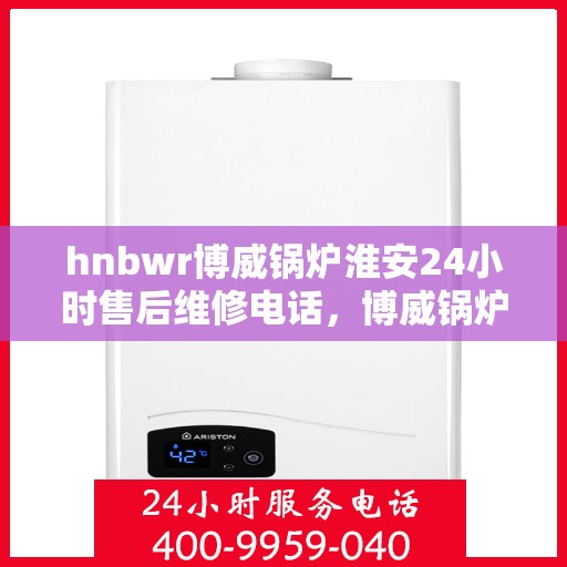 hnbwr博威锅炉淮安24小时售后维修电话，博威锅炉淮安售后维修热线全天候为您服务！