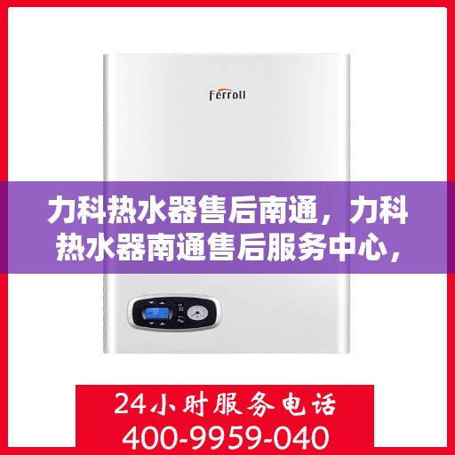 力科热水器售后南通，力科热水器南通售后服务中心，专业维修与贴心服务