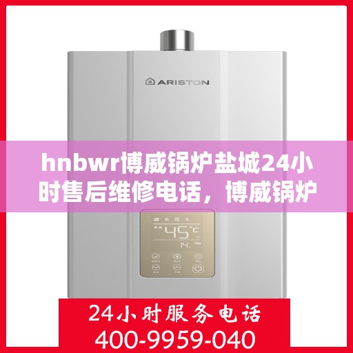 hnbwr博威锅炉盐城24小时售后维修电话，博威锅炉盐城售后维修全天候服务热线