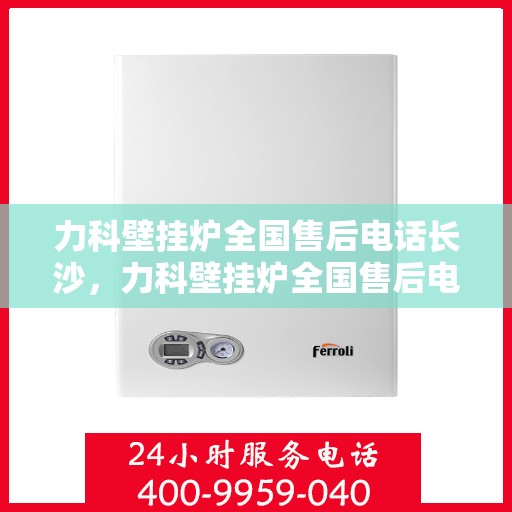 力科壁挂炉全国售后电话长沙，力科壁挂炉全国售后电话在长沙，专业维修、售后无忧！