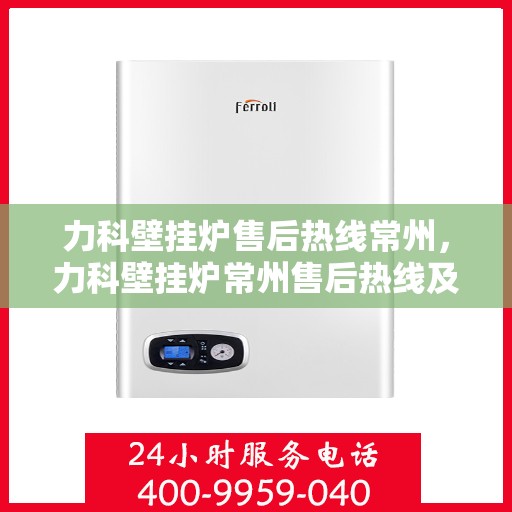 力科壁挂炉售后热线常州，力科壁挂炉常州售后热线及服务指南