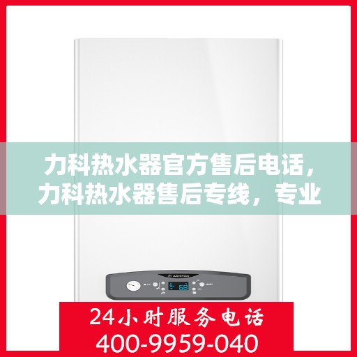 力科热水器官方售后电话，力科热水器售后专线，专业解决您的热水器问题！