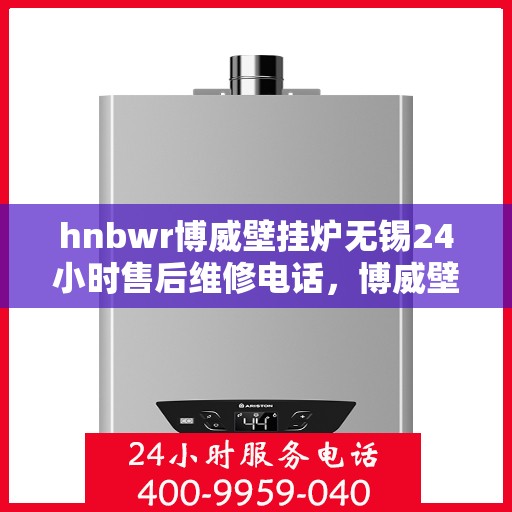 hnbwr博威壁挂炉无锡24小时售后维修电话，博威壁挂炉无锡售后维修热线全天候服务电话