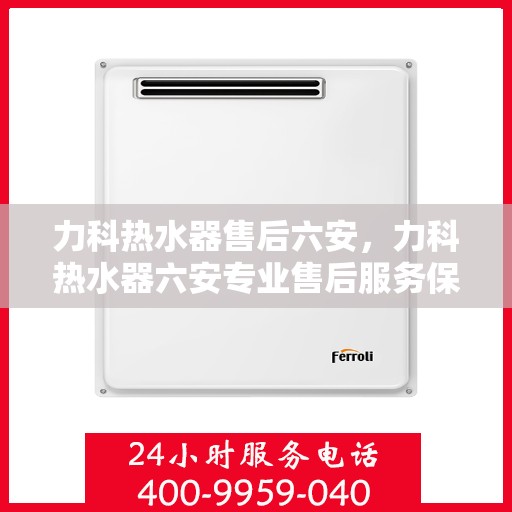 力科热水器售后六安，力科热水器六安专业售后服务保障